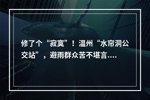 修了个“寂寞”！温州“水帘洞公交站”，避雨群众苦不堪言...