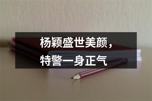 杨颖盛世美颜，特警一身正气