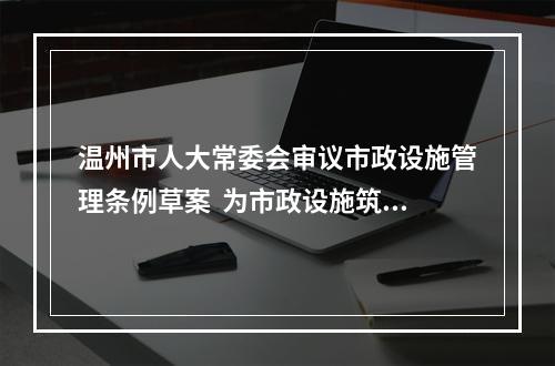 温州市人大常委会审议市政设施管理条例草案  为市政设施筑起“法治保护墙”