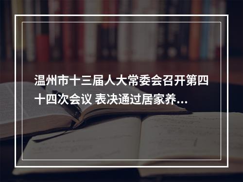 温州市十三届人大常委会召开第四十四次会议 表决通过居家养老服务促进条例