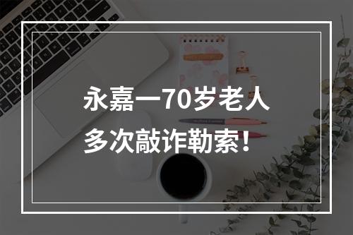 永嘉一70岁老人多次敲诈勒索！