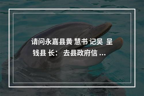 请问永嘉县黄 慧书 记吴  呈 钱县 长： 去县政府信 访得多少年才会管？
