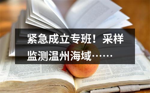 紧急成立专班！采样监测温州海域……