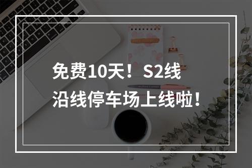 免费10天！S2线沿线停车场上线啦！