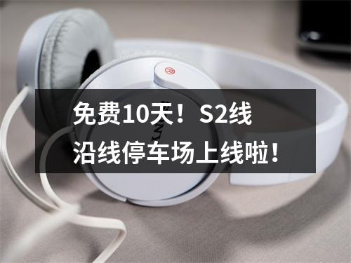 免费10天！S2线沿线停车场上线啦！