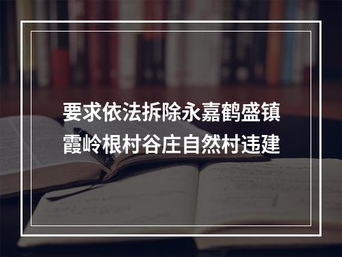 要求依法拆除永嘉鹤盛镇霞岭根村谷庄自然村违建
