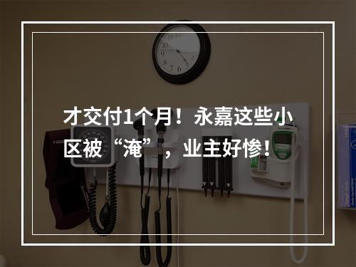 才交付1个月！永嘉这些小区被“淹”，业主好惨！