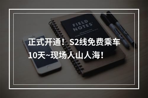 正式开通！S2线免费乘车10天~现场人山人海！