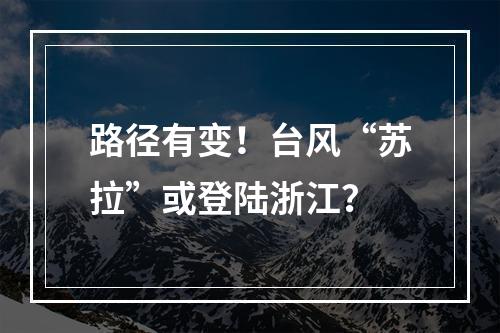 路径有变！台风“苏拉”或登陆浙江？