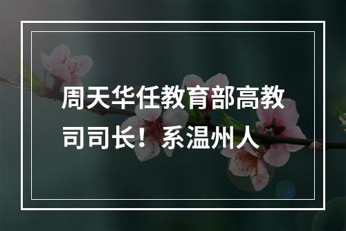 周天华任教育部高教司司长！系温州人