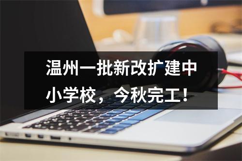 温州一批新改扩建中小学校，今秋完工！