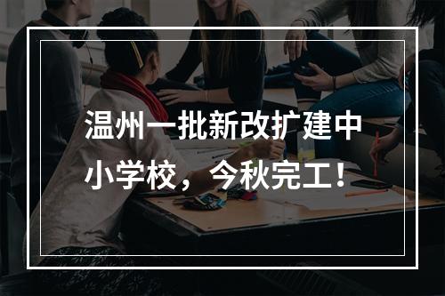 温州一批新改扩建中小学校，今秋完工！