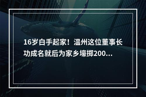 16岁白手起家！温州这位董事长功成名就后为家乡壕掷2000万