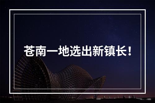 苍南一地选出新镇长！