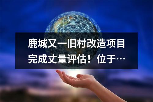 鹿城又一旧村改造项目完成丈量评估！位于…