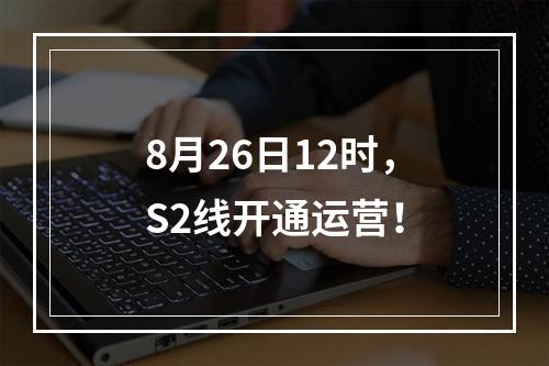 8月26日12时，S2线开通运营！