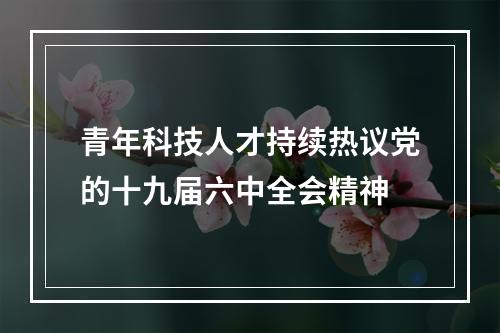 青年科技人才持续热议党的十九届六中全会精神