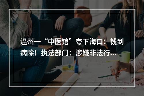 温州一“中医馆”夸下海口：钱到病除！执法部门：涉嫌非法行医，已立案调查！