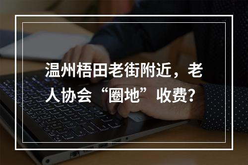 温州梧田老街附近，老人协会“圈地”收费？