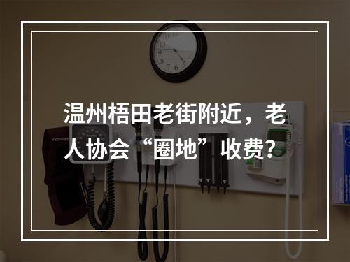 温州梧田老街附近，老人协会“圈地”收费？