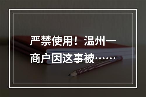 严禁使用！温州一商户因这事被……