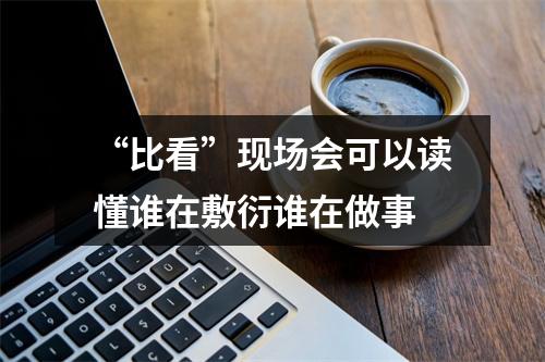 “比看”现场会可以读懂谁在敷衍谁在做事