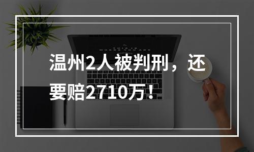 温州2人被判刑，还要赔2710万！