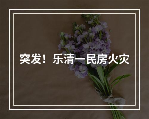 突发！乐清一民房火灾