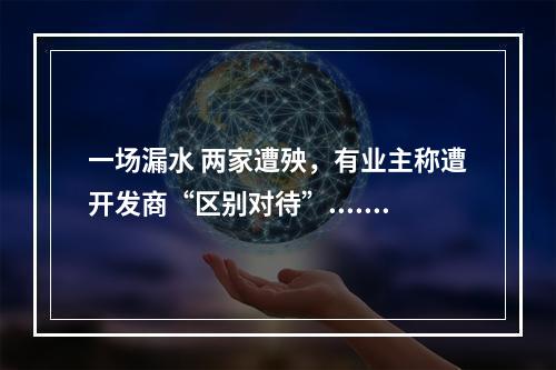 一场漏水 两家遭殃，有业主称遭开发商“区别对待”......