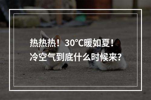 热热热！30℃暖如夏！冷空气到底什么时候来？
