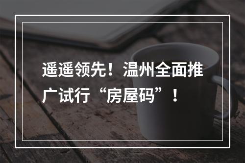 遥遥领先！温州全面推广试行“房屋码”！