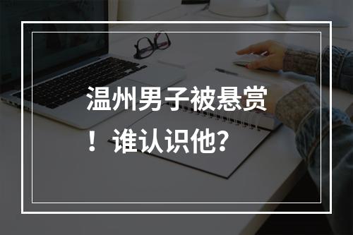 温州男子被悬赏！谁认识他？