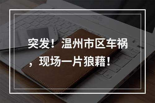 突发！温州市区车祸，现场一片狼藉！