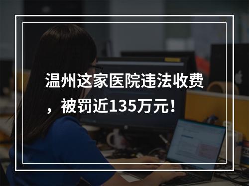 温州这家医院违法收费，被罚近135万元！