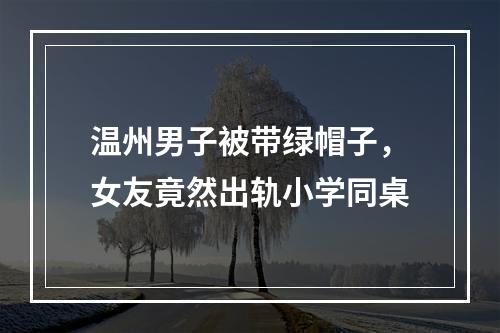 温州男子被带绿帽子，女友竟然出轨小学同桌