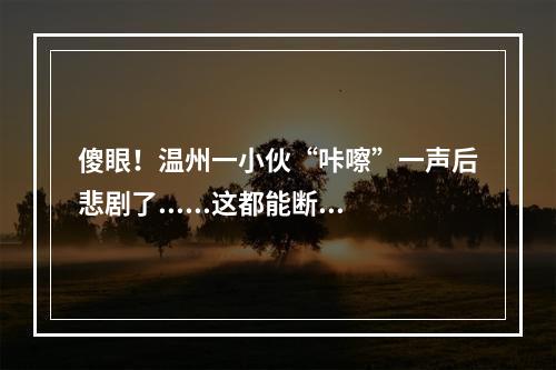 傻眼！温州一小伙“咔嚓”一声后悲剧了......这都能断？