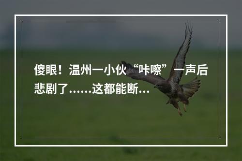 傻眼！温州一小伙“咔嚓”一声后悲剧了......这都能断？