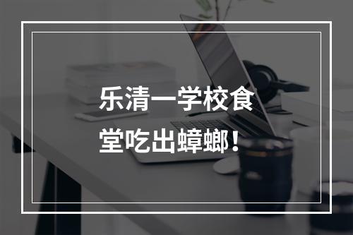 乐清一学校食堂吃出蟑螂！