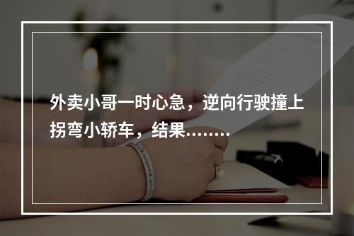 外卖小哥一时心急，逆向行驶撞上拐弯小轿车，结果......