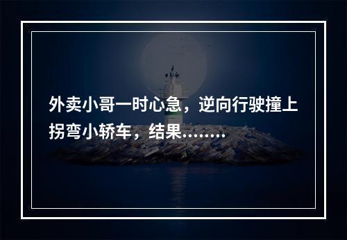 外卖小哥一时心急，逆向行驶撞上拐弯小轿车，结果......