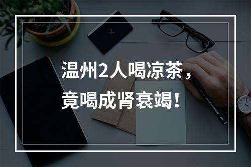 温州2人喝凉茶，竟喝成肾衰竭！