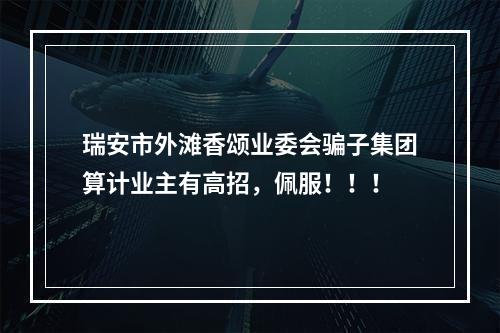 瑞安市外滩香颂业委会骗子集团算计业主有高招，佩服！！！
