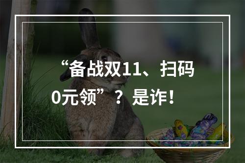 “备战双11、扫码0元领”？是诈！
