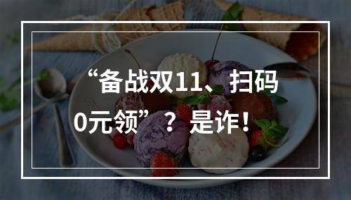 “备战双11、扫码0元领”？是诈！