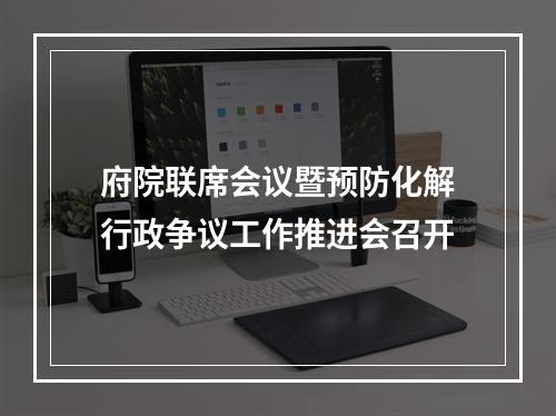 府院联席会议暨预防化解行政争议工作推进会召开