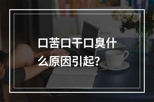 口苦口干口臭什么原因引起？