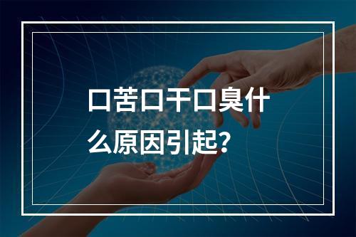 口苦口干口臭什么原因引起？