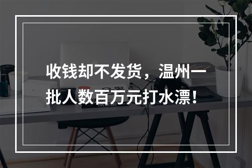 收钱却不发货，温州一批人数百万元打水漂！