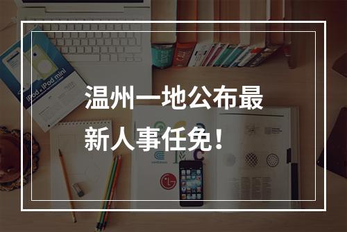温州一地公布最新人事任免！