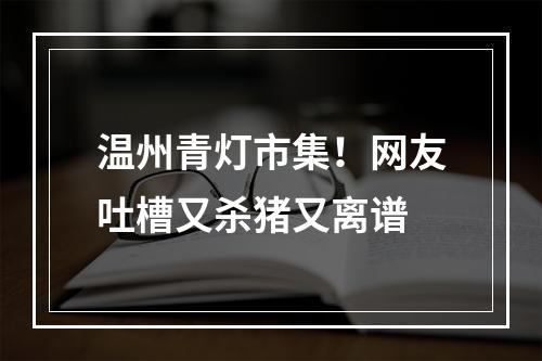 温州青灯市集！网友吐槽又杀猪又离谱